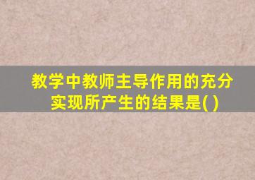 教学中教师主导作用的充分实现所产生的结果是( )